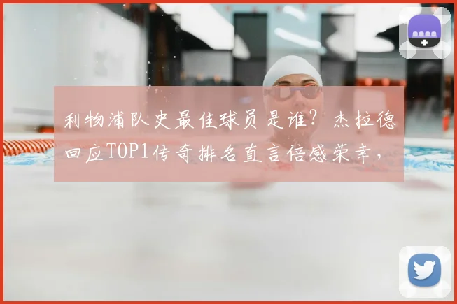 利物浦队史最佳球员是谁？杰拉德回应TOP1传奇排名直言倍感荣幸，2026年球迷票选结果出炉