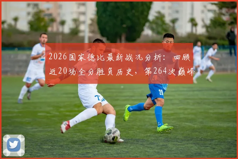 2026国家德比最新战况分析：回顾近20场全分胜负历史，第264次巅峰对决全记录