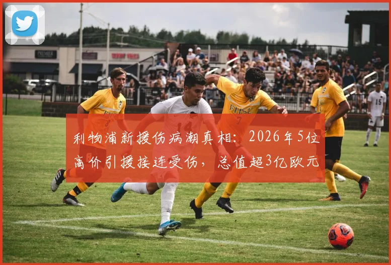 利物浦新援伤病潮真相：2026年5位高价引援接连受伤，总值超3亿欧元投入面临考验