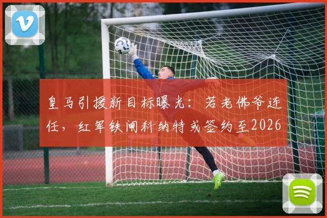 皇马引援新目标曝光:若老佛爷连任,红军铁闸科纳特或签约至2026